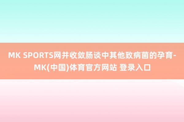 MK SPORTS网并收敛肠谈中其他致病菌的孕育-MK(中国)体育官方网站 登录入口