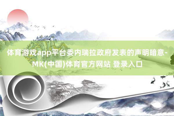 体育游戏app平台　　委内瑞拉政府发表的声明暗意-MK(中国)体育官方网站 登录入口