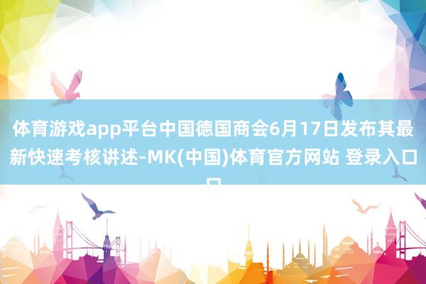 体育游戏app平台中国德国商会6月17日发布其最新快速考核讲述-MK(中国)体育官方网站 登录入口