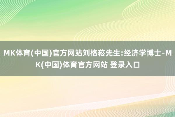 MK体育(中国)官方网站刘格菘先生:经济学博士-MK(中国)体育官方网站 登录入口