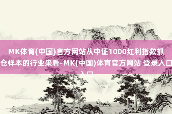 MK体育(中国)官方网站从中证1000红利指数抓仓样本的行业来看-MK(中国)体育官方网站 登录入口