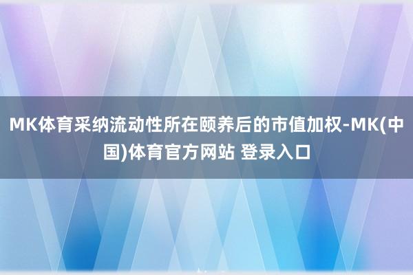 MK体育采纳流动性所在颐养后的市值加权-MK(中国)体育官方网站 登录入口