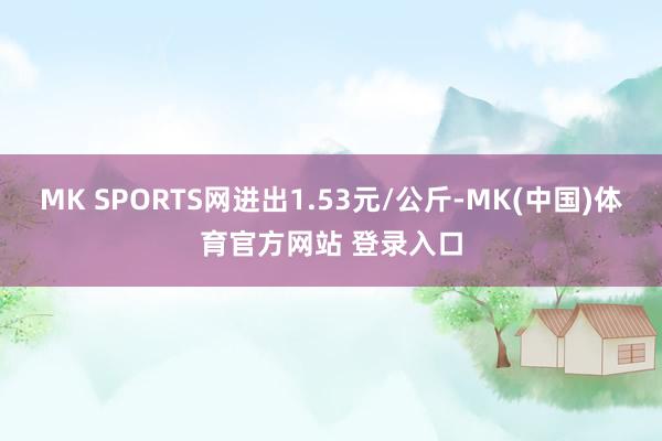 MK SPORTS网进出1.53元/公斤-MK(中国)体育官方网站 登录入口