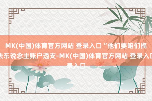 MK(中国)体育官方网站 登录入口“他们要咱们搞法东说念主账户透支-MK(中国)体育官方网站 登录入口