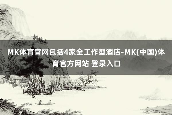 MK体育官网包括4家全工作型酒店-MK(中国)体育官方网站 登录入口