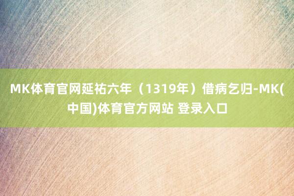 MK体育官网延祐六年（1319年）借病乞归-MK(中国)体育官方网站 登录入口