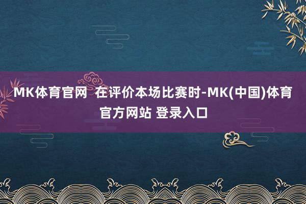 MK体育官网  在评价本场比赛时-MK(中国)体育官方网站 登录入口