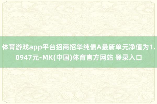 体育游戏app平台招商招华纯债A最新单元净值为1.0947元-MK(中国)体育官方网站 登录入口