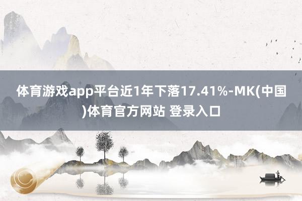 体育游戏app平台近1年下落17.41%-MK(中国)体育官方网站 登录入口