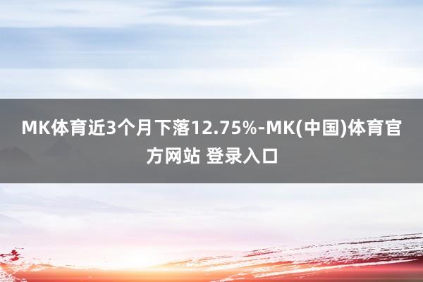 MK体育近3个月下落12.75%-MK(中国)体育官方网站 登录入口