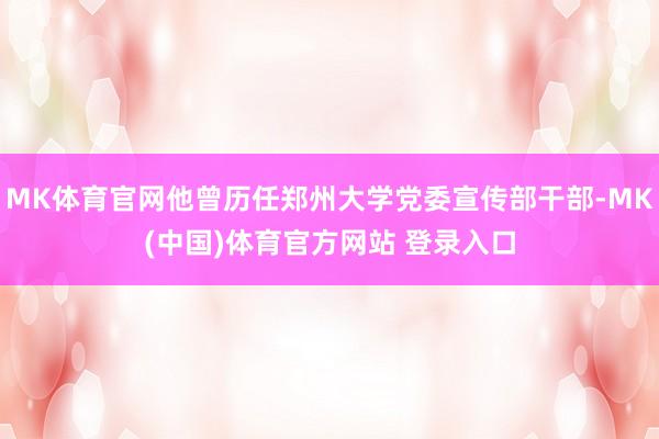 MK体育官网他曾历任郑州大学党委宣传部干部-MK(中国)体育官方网站 登录入口