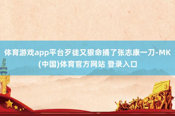 体育游戏app平台歹徒又狠命捅了张志康一刀-MK(中国)体育官方网站 登录入口