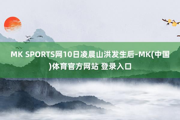 MK SPORTS网10日凌晨山洪发生后-MK(中国)体育官方网站 登录入口