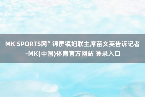 MK SPORTS网”锦屏镇妇联主席苗文英告诉记者-MK(中国)体育官方网站 登录入口