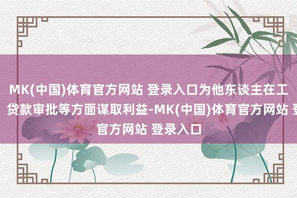 MK(中国)体育官方网站 登录入口为他东谈主在工程承揽、贷款审批等方面谋取利益-MK(中国)体育官方网站 登录入口