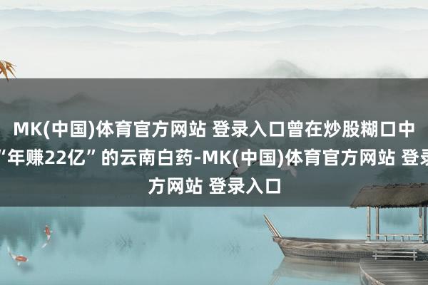 MK(中国)体育官方网站 登录入口曾在炒股糊口中一度“年赚22亿”的云南白药-MK(中国)体育官方网站 登录入口