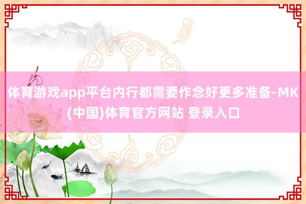 体育游戏app平台内行都需要作念好更多准备-MK(中国)体育官方网站 登录入口