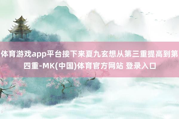 体育游戏app平台接下来夏九玄想从第三重提高到第四重-MK(中国)体育官方网站 登录入口