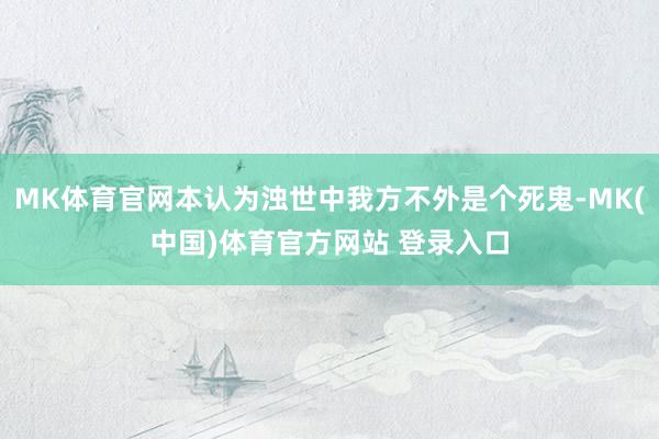 MK体育官网本认为浊世中我方不外是个死鬼-MK(中国)体育官方网站 登录入口