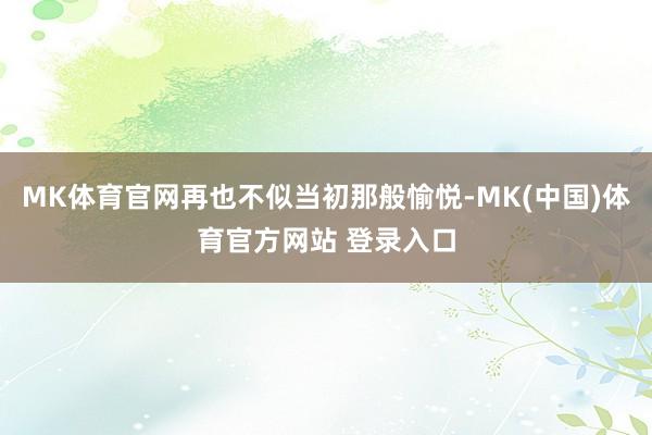 MK体育官网再也不似当初那般愉悦-MK(中国)体育官方网站 登录入口