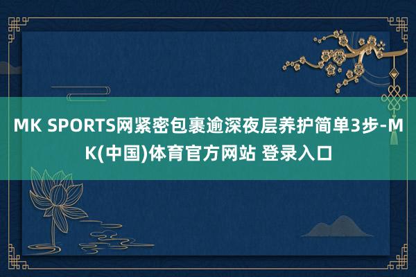 MK SPORTS网紧密包裹逾深夜层养护简单3步-MK(中国)体育官方网站 登录入口