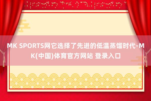 MK SPORTS网它选择了先进的低温蒸馏时代-MK(中国)体育官方网站 登录入口