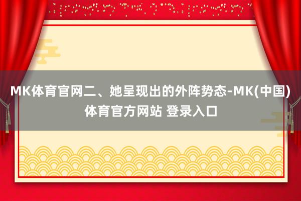 MK体育官网二、她呈现出的外阵势态-MK(中国)体育官方网站 登录入口