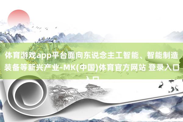 体育游戏app平台面向东说念主工智能、智能制造装备等新兴产业-MK(中国)体育官方网站 登录入口