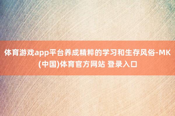 体育游戏app平台养成精粹的学习和生存风俗-MK(中国)体育官方网站 登录入口