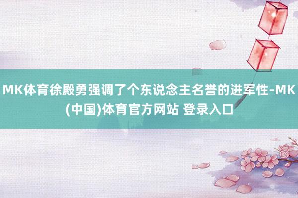 MK体育徐殿勇强调了个东说念主名誉的进军性-MK(中国)体育官方网站 登录入口