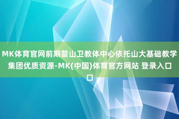 MK体育官网前期鳌山卫教体中心依托山大基础教学集团优质资源-MK(中国)体育官方网站 登录入口