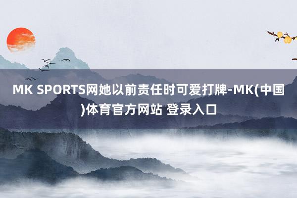 MK SPORTS网她以前责任时可爱打牌-MK(中国)体育官方网站 登录入口