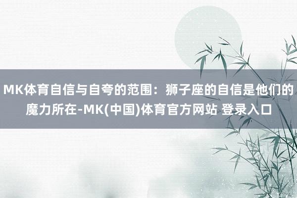 MK体育自信与自夸的范围：狮子座的自信是他们的魔力所在-MK(中国)体育官方网站 登录入口