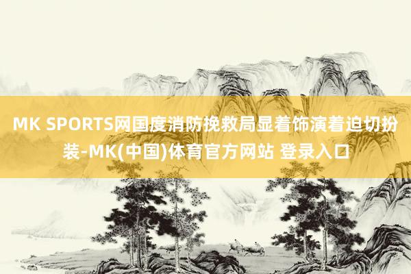 MK SPORTS网国度消防挽救局显着饰演着迫切扮装-MK(中国)体育官方网站 登录入口