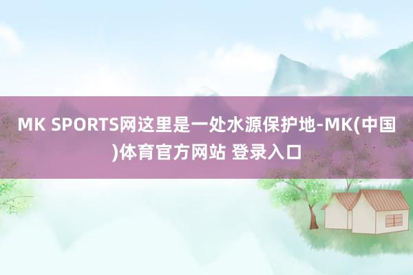 MK SPORTS网这里是一处水源保护地-MK(中国)体育官方网站 登录入口