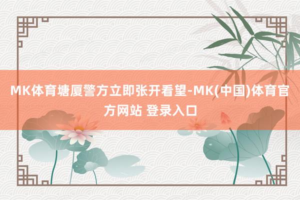 MK体育塘厦警方立即张开看望-MK(中国)体育官方网站 登录入口