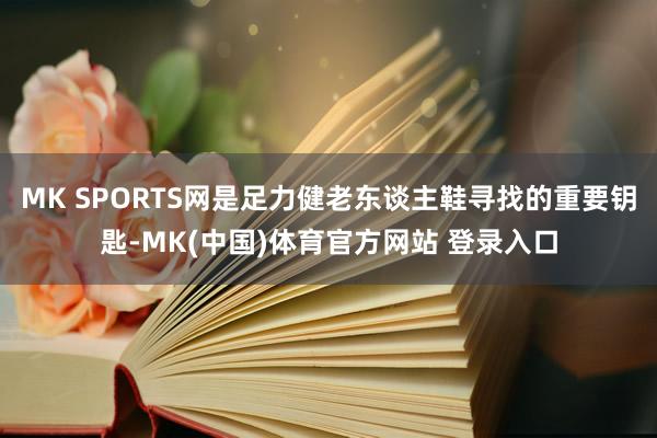 MK SPORTS网是足力健老东谈主鞋寻找的重要钥匙-MK(中国)体育官方网站 登录入口