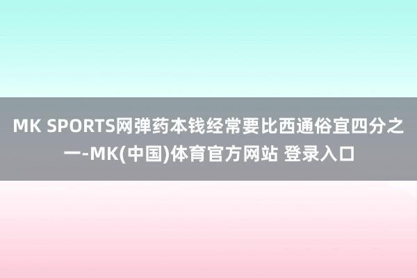 MK SPORTS网弹药本钱经常要比西通俗宜四分之一-MK(中国)体育官方网站 登录入口