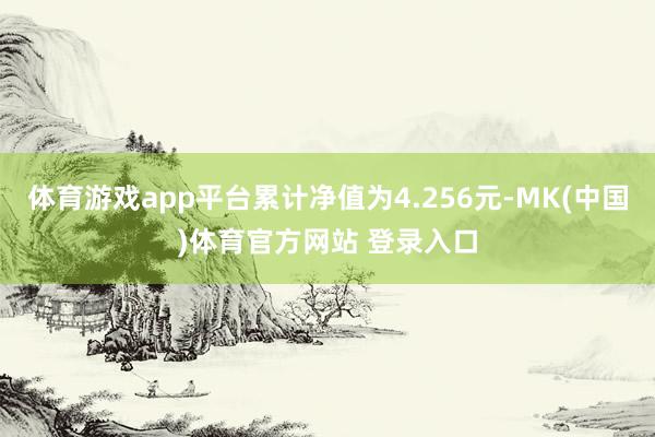 体育游戏app平台累计净值为4.256元-MK(中国)体育官方网站 登录入口