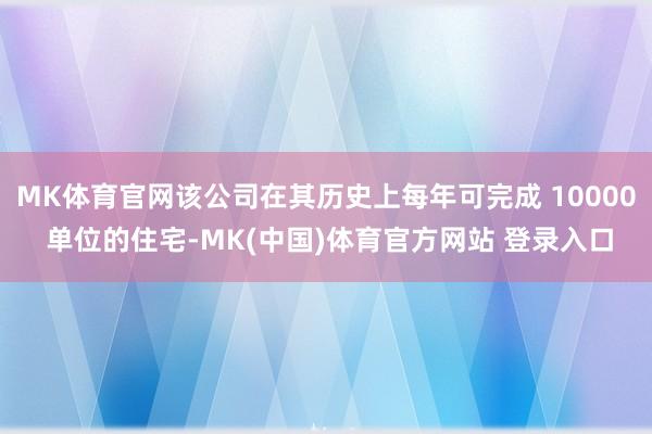 MK体育官网该公司在其历史上每年可完成 10000 单位的住宅-MK(中国)体育官方网站 登录入口