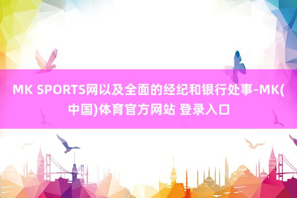 MK SPORTS网以及全面的经纪和银行处事-MK(中国)体育官方网站 登录入口