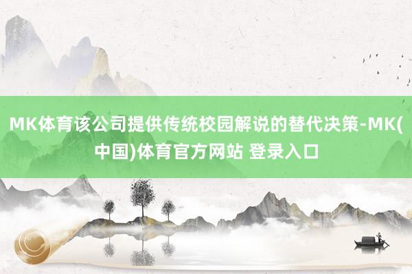 MK体育该公司提供传统校园解说的替代决策-MK(中国)体育官方网站 登录入口