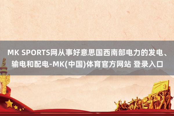 MK SPORTS网从事好意思国西南部电力的发电、输电和配电-MK(中国)体育官方网站 登录入口