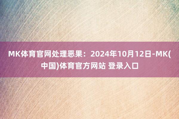 MK体育官网处理恶果：2024年10月12日-MK(中国)体育官方网站 登录入口