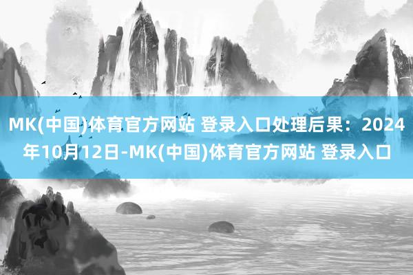 MK(中国)体育官方网站 登录入口处理后果：2024年10月12日-MK(中国)体育官方网站 登录入口