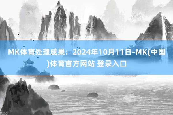 MK体育处理成果：2024年10月11日-MK(中国)体育官方网站 登录入口