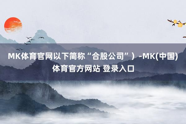 MK体育官网以下简称“合股公司”）-MK(中国)体育官方网站 登录入口