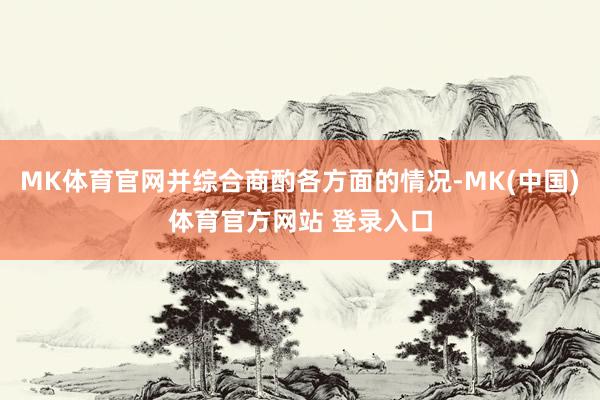 MK体育官网并综合商酌各方面的情况-MK(中国)体育官方网站 登录入口