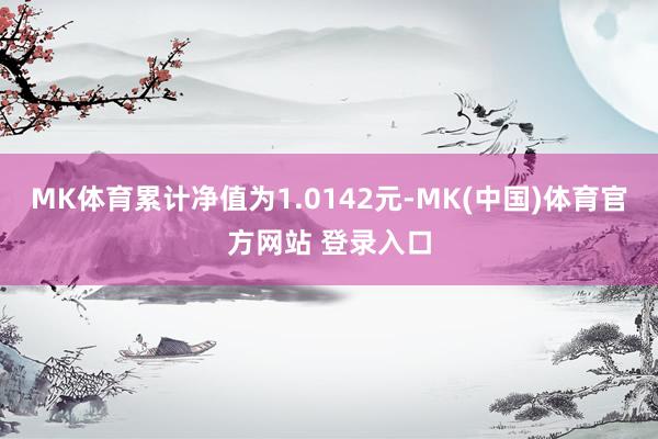 MK体育累计净值为1.0142元-MK(中国)体育官方网站 登录入口