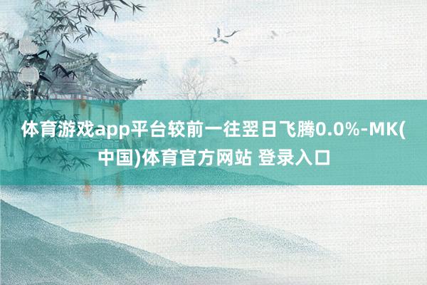 体育游戏app平台较前一往翌日飞腾0.0%-MK(中国)体育官方网站 登录入口